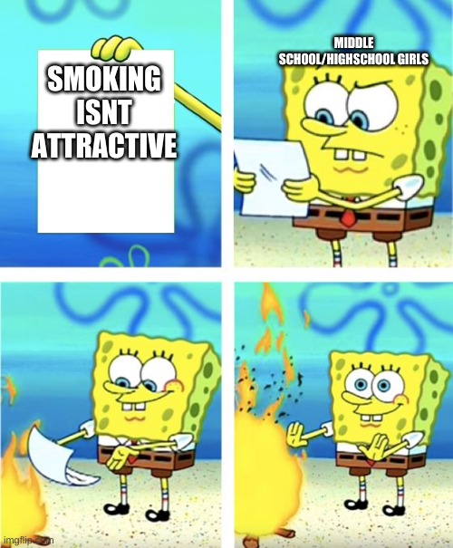 Spongebob Burning Paper | MIDDLE SCHOOL/HIGHSCHOOL GIRLS; SMOKING ISNT ATTRACTIVE | image tagged in spongebob burning paper | made w/ Imgflip meme maker