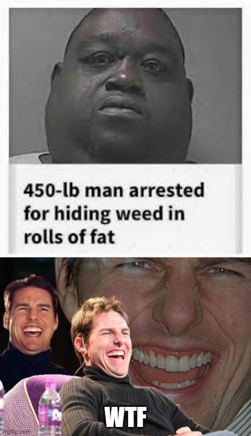 Disclaimer: I'm not racist. This is just a meme. | WTF | image tagged in tom cruise laugh,fat man,funny,memes,weed,wtf | made w/ Imgflip meme maker