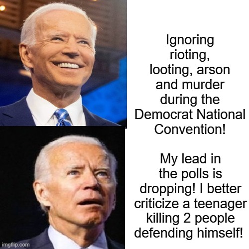 My Lead in the Polls is Dropping! Better get out of the Basement and Criticize Riots! | Ignoring rioting, looting, arson and murder during the Democrat National Convention! My lead in the polls is dropping! I better criticize a teenager killing 2 people defending himself! | image tagged in stupid liberals,biden | made w/ Imgflip meme maker