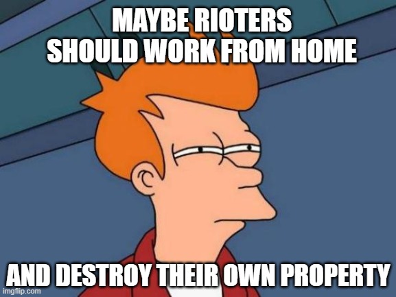 Futurama Fry | MAYBE RIOTERS SHOULD WORK FROM HOME; AND DESTROY THEIR OWN PROPERTY | image tagged in futurama fry,rioters,protesters,portland,pandemic,quarantine | made w/ Imgflip meme maker