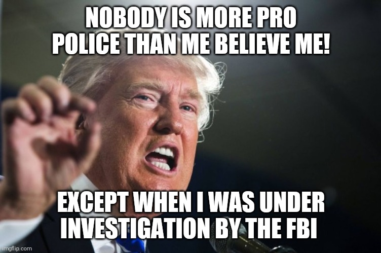 Crooked comey & lying Mueller | NOBODY IS MORE PRO POLICE THAN ME BELIEVE ME! EXCEPT WHEN I WAS UNDER INVESTIGATION BY THE FBI | image tagged in donald trump | made w/ Imgflip meme maker