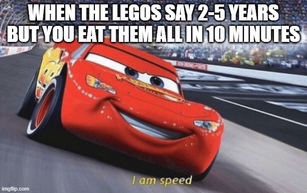 i am speed | WHEN THE LEGOS SAY 2-5 YEARS BUT YOU EAT THEM ALL IN 10 MINUTES | image tagged in i am speed | made w/ Imgflip meme maker