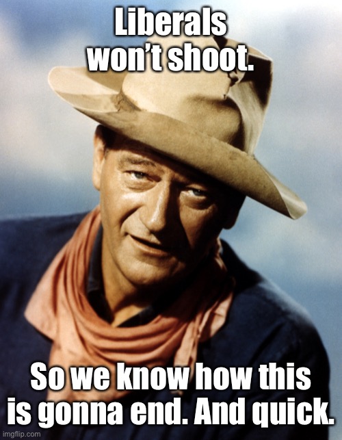 John Wayne | Liberals won’t shoot. So we know how this is gonna end. And quick. | image tagged in john wayne | made w/ Imgflip meme maker