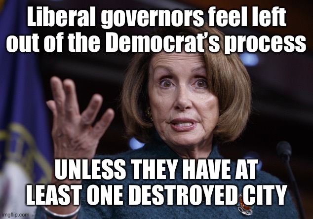 Good old Nancy Pelosi | Liberal governors feel left out of the Democrat’s process UNLESS THEY HAVE AT LEAST ONE DESTROYED CITY | image tagged in good old nancy pelosi | made w/ Imgflip meme maker