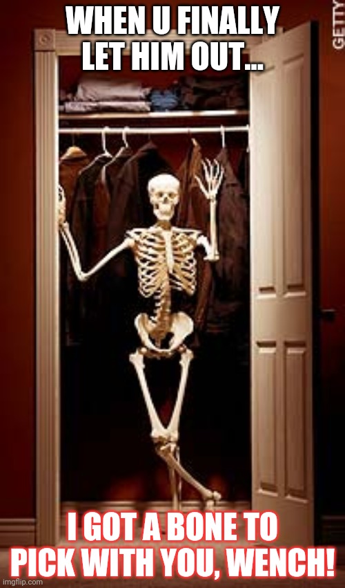 WHEN U FINALLY LET HIM OUT... I GOT A BONE TO PICK WITH YOU, WENCH! | made w/ Imgflip meme maker