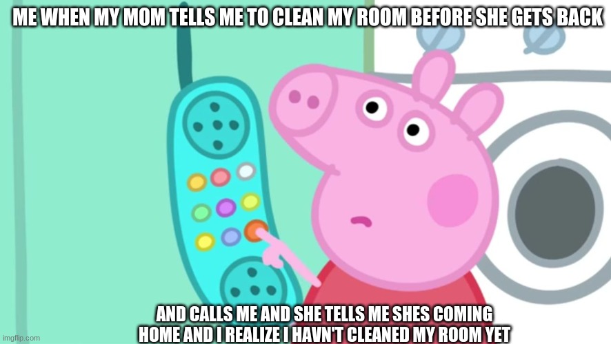 peppa pig phone | ME WHEN MY MOM TELLS ME TO CLEAN MY ROOM BEFORE SHE GETS BACK; AND CALLS ME AND SHE TELLS ME SHES COMING HOME AND I REALIZE I HAVN'T CLEANED MY ROOM YET | image tagged in peppa pig phone | made w/ Imgflip meme maker