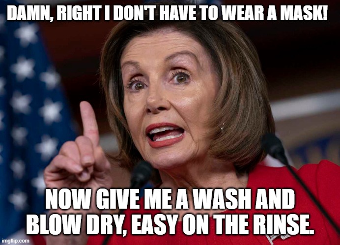 Nancy At The Salon | DAMN, RIGHT I DON'T HAVE TO WEAR A MASK! NOW GIVE ME A WASH AND BLOW DRY, EASY ON THE RINSE. | image tagged in pelosi,nancy pelosi,covid,covid-19,face mask,bad hair day | made w/ Imgflip meme maker