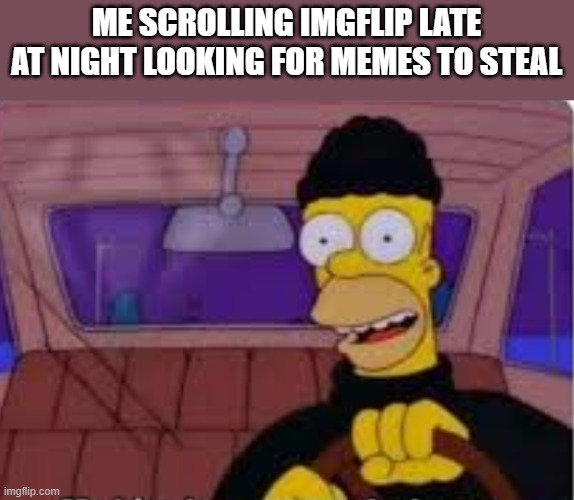 Scrolling For Memes | ME SCROLLING IMGFLIP LATE AT NIGHT LOOKING FOR MEMES TO STEAL | image tagged in homer simpson,memes | made w/ Imgflip meme maker