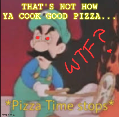 Pizza Time Stops | THAT'S NOT HOW YA COOK GOOD PIZZA... | image tagged in pizza time stops | made w/ Imgflip meme maker