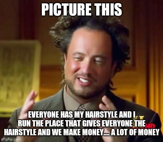 Ancient Aliens | PICTURE THIS; EVERYONE HAS MY HAIRSTYLE AND I RUN THE PLACE THAT GIVES EVERYONE THE HAIRSTYLE AND WE MAKE MONEY.... A LOT OF MONEY | image tagged in memes,ancient aliens | made w/ Imgflip meme maker