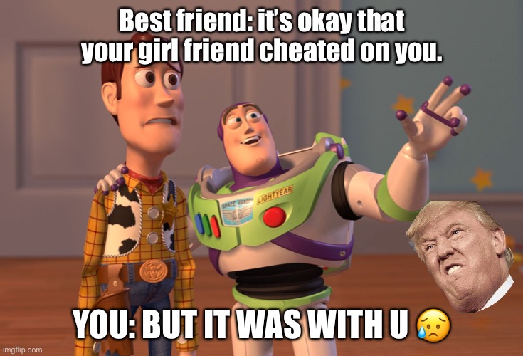 X, X Everywhere Meme | Best friend: it’s okay that your girl friend cheated on you. YOU: BUT IT WAS WITH U 😥 | image tagged in memes,x x everywhere | made w/ Imgflip meme maker