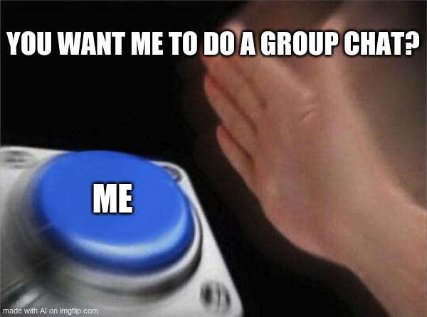 What | YOU WANT ME TO DO A GROUP CHAT? ME | image tagged in memes,blank nut button | made w/ Imgflip meme maker
