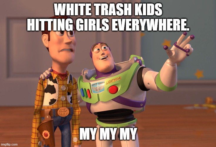 X, X Everywhere | WHITE TRASH KIDS HITTING GIRLS EVERYWHERE. MY MY MY | image tagged in memes,x x everywhere | made w/ Imgflip meme maker