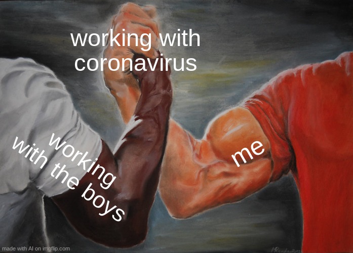 Me. | working with coronavirus; me; working with the boys | image tagged in memes,epic handshake | made w/ Imgflip meme maker