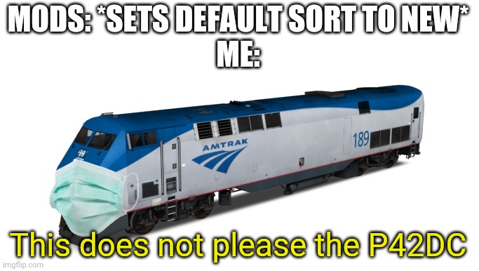 Amtrak P42DC | MODS: *SETS DEFAULT SORT TO NEW*
ME:; This does not please the P42DC | image tagged in amtrak p42dc | made w/ Imgflip meme maker