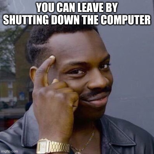 Thinking Black Guy | YOU CAN LEAVE BY SHUTTING DOWN THE COMPUTER | image tagged in thinking black guy | made w/ Imgflip meme maker