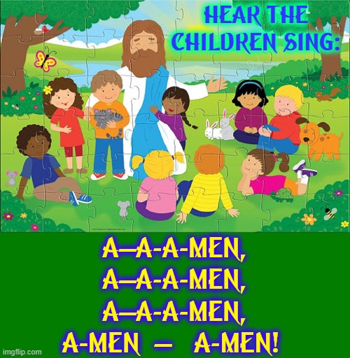 HEAR THE CHILDREN SING: A—A-A-MEN,
A—A-A-MEN,
A—A-A-MEN,
A-MEN  —   A-MEN! | made w/ Imgflip meme maker