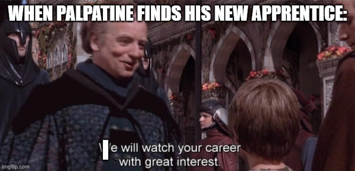 We will watch your career with great interest | WHEN PALPATINE FINDS HIS NEW APPRENTICE:; I | image tagged in we will watch your career with great interest | made w/ Imgflip meme maker