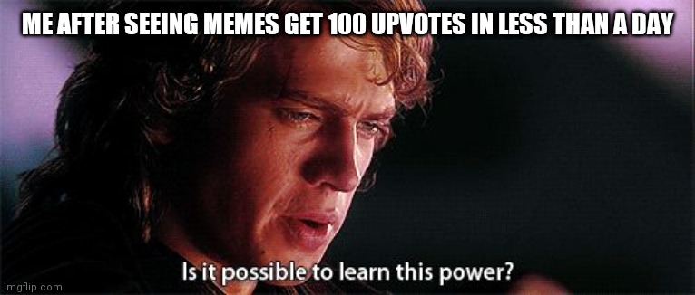 Upvotes | ME AFTER SEEING MEMES GET 100 UPVOTES IN LESS THAN A DAY | image tagged in is it possible to learn this power,upvotes | made w/ Imgflip meme maker