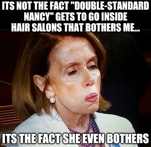 Nancy gets to enter Salons while everyone else has to wear masks outside. CA stop allowing these clowns to win!!! | ITS NOT THE FACT "DOUBLE-STANDARD NANCY" GETS TO GO INSIDE HAIR SALONS THAT BOTHERS ME... ITS THE FACT SHE EVEN BOTHERS | image tagged in nancy pelosi pb sandwich,hairstyle,laws | made w/ Imgflip meme maker