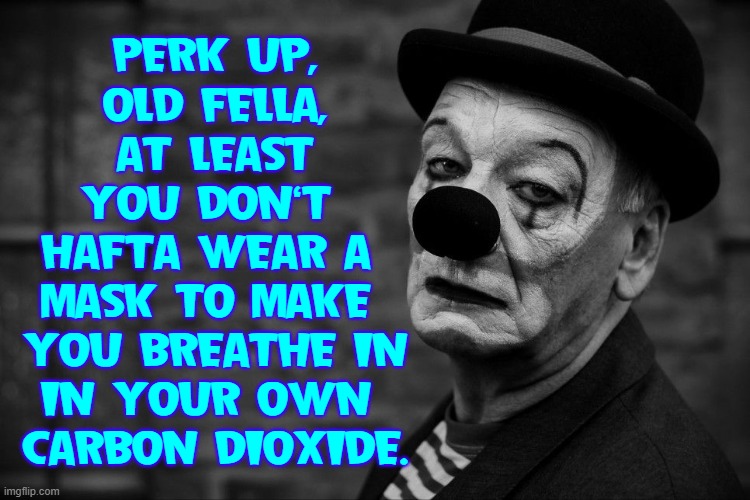 This Sad Clown has no Mask | PERK UP,
OLD FELLA,
 AT LEAST 
YOU DON'T 
HAFTA WEAR A 
MASK TO MAKE 
YOU BREATHE IN
IN YOUR OWN 
CARBON DIOXIDE. | image tagged in vince vance,sad clown,clowns,black and white,masks,memes | made w/ Imgflip meme maker