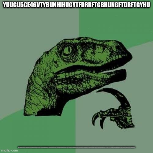 Philosoraptor | YUUCU5CE46VTYBUNHIHUGYTFDRRFTGBHUNGFTDRFTGYHU; RTFYGUHNHGFTDRTFYGUHJNHGTFRTGYHJNHGFTRDFTGBHNJHGYFTRTGHBJNGFRGHHHGTFRGYHUGTFRTGYHHGTTTGYHYUGTFGYHGTFTGYHGTFGT67YUGHJNYGT6GYUHJNHYGT6YGUHJYUGTTYGUHYUT675T67YUHIJIHY6T757YUIHY6T756T7YUIHY6T5TYUH6T5TYUHIY67TYUIY76T7YUHIHY6T5TYUHUYT65TYUHU6T5TYUHU6T5T67YUHIIHY6TY7 | image tagged in memes,philosoraptor | made w/ Imgflip meme maker