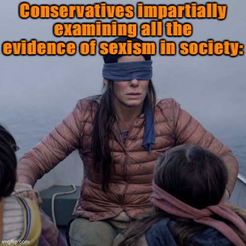 hmmm they're just not seein' it | Conservatives impartially examining all the evidence of sexism in society: | image tagged in memes,bird box,conservative logic,sexism,sexist,misogyny | made w/ Imgflip meme maker