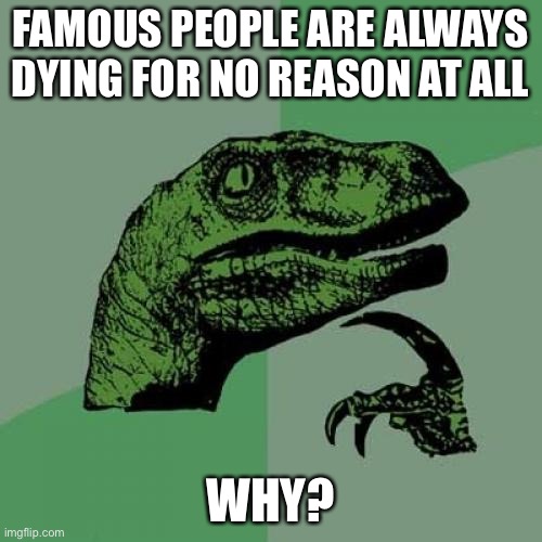 Really tho | FAMOUS PEOPLE ARE ALWAYS DYING FOR NO REASON AT ALL; WHY? | image tagged in memes,philosoraptor | made w/ Imgflip meme maker