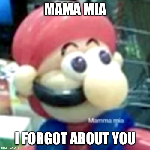 mamma mia... | MAMA MIA I FORGOT ABOUT YOU | image tagged in mamma mia | made w/ Imgflip meme maker