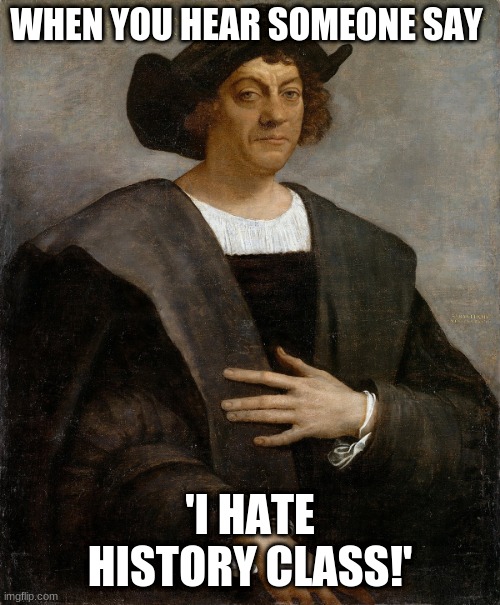 This is now a meme template! He's called Offended Columbus! | WHEN YOU HEAR SOMEONE SAY; 'I HATE HISTORY CLASS!' | image tagged in offended columbus | made w/ Imgflip meme maker