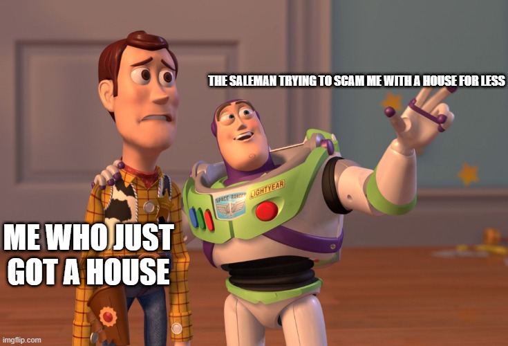 well who isn't very fair | THE SALEMAN TRYING TO SCAM ME WITH A HOUSE FOR LESS; ME WHO JUST GOT A HOUSE | image tagged in memes,x x everywhere | made w/ Imgflip meme maker