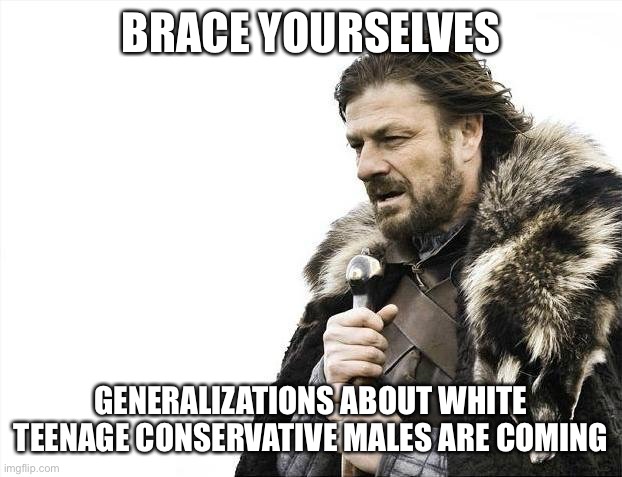 Brace Yourselves X is Coming | BRACE YOURSELVES; GENERALIZATIONS ABOUT WHITE TEENAGE CONSERVATIVE MALES ARE COMING | image tagged in memes,brace yourselves x is coming | made w/ Imgflip meme maker
