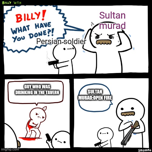 Billy, What Have You Done | Sultan murad; Persian soldier; GUY WHO WAS DRINKING IN THE TAVERN; SULTAN MURAD:OPEN FIRE | image tagged in billy what have you done | made w/ Imgflip meme maker