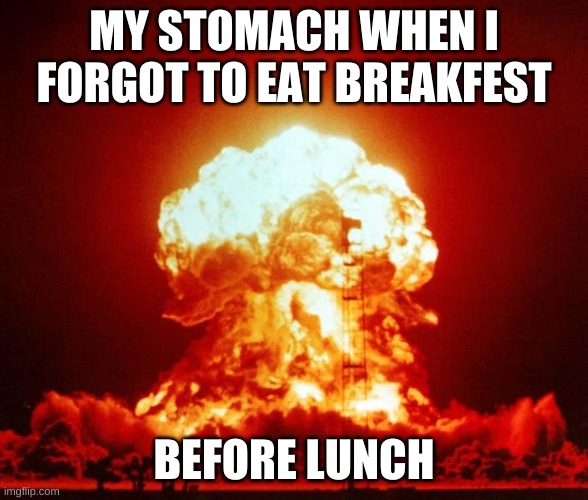 Nuke | MY STOMACH WHEN I FORGOT TO EAT BREAKFEST; BEFORE LUNCH | image tagged in nuke | made w/ Imgflip meme maker