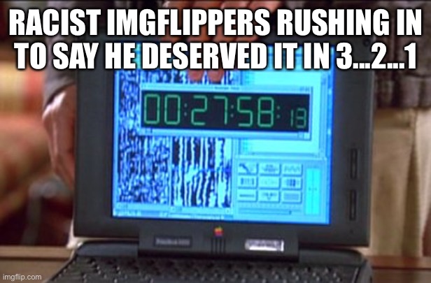 countdown | RACIST IMGFLIPPERS RUSHING IN TO SAY HE DESERVED IT IN 3...2...1 | image tagged in countdown | made w/ Imgflip meme maker