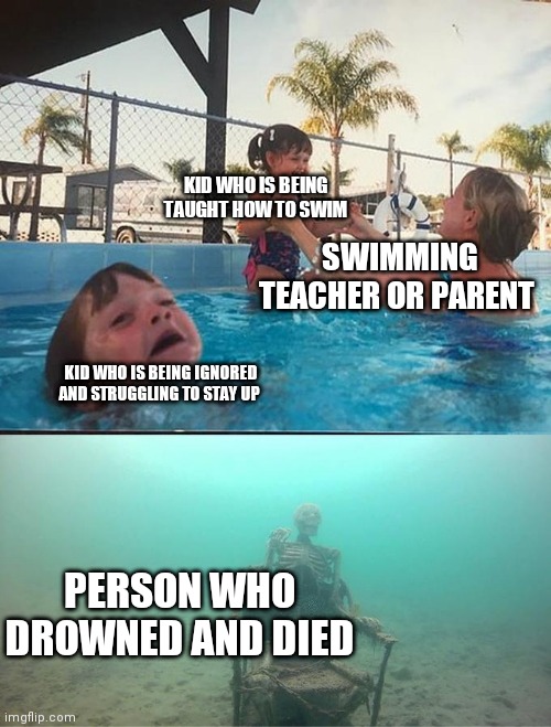 Swimming anti meme | KID WHO IS BEING TAUGHT HOW TO SWIM; SWIMMING TEACHER OR PARENT; KID WHO IS BEING IGNORED AND STRUGGLING TO STAY UP; PERSON WHO DROWNED AND DIED | image tagged in drowning kid in the pool | made w/ Imgflip meme maker