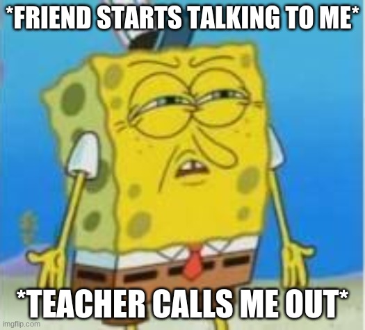 *FRIEND STARTS TALKING TO ME*; *TEACHER CALLS ME OUT* | image tagged in mocking spongebob,memes | made w/ Imgflip meme maker