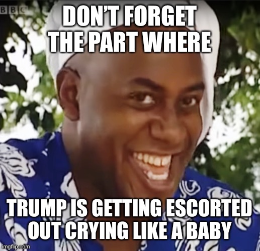 Hehe Boi | DON’T FORGET THE PART WHERE TRUMP IS GETTING ESCORTED OUT CRYING LIKE A BABY | image tagged in hehe boi | made w/ Imgflip meme maker