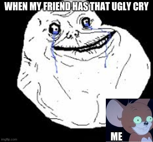 WHEN MY FRIEND HAS THAT UGLY CRY; ME | made w/ Imgflip meme maker