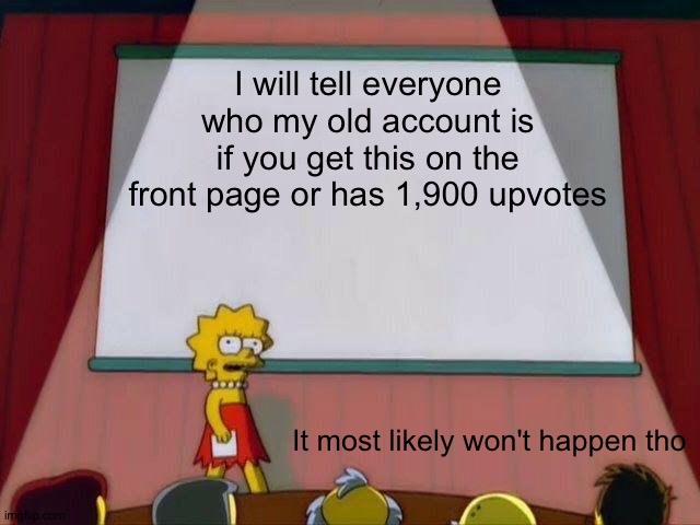 Lisa Simpson's Presentation | I will tell everyone who my old account is if you get this on the front page or has 1,900 upvotes; It most likely won't happen tho | image tagged in lisa simpson's presentation | made w/ Imgflip meme maker