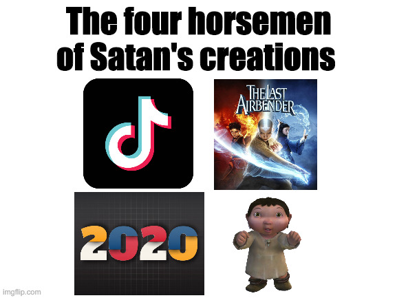 The four horsemen of Satan's creations | The four horsemen of Satan's creations | image tagged in tik tok,2020,the last airbender,ice age baby | made w/ Imgflip meme maker