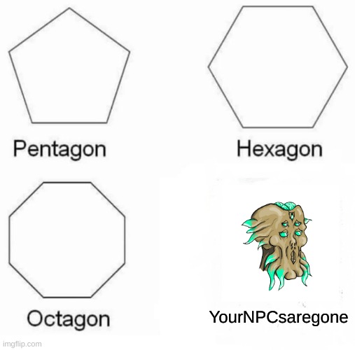 So true | YourNPCsaregone | image tagged in memes,pentagon hexagon octagon | made w/ Imgflip meme maker