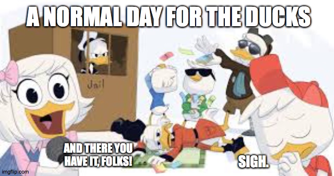 Duck Daze | A NORMAL DAY FOR THE DUCKS; AND THERE YOU HAVE IT, FOLKS! SIGH. | image tagged in ducktales | made w/ Imgflip meme maker