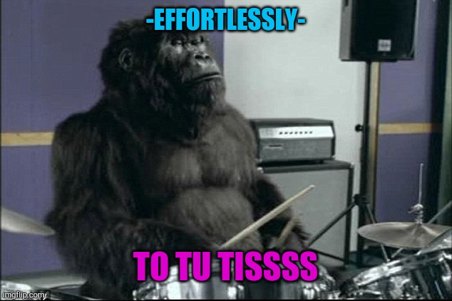 monkey drummer | -EFFORTLESSLY- TO TU TISSSS | image tagged in monkey drummer | made w/ Imgflip meme maker
