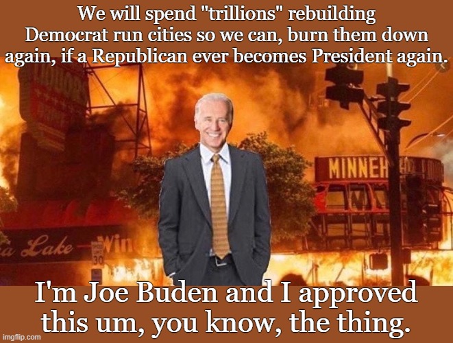 Build back, um, you know, the thing |  We will spend "trillions" rebuilding Democrat run cities so we can, burn them down again, if a Republican ever becomes President again. I'm Joe Buden and I approved this um, you know, the thing. | image tagged in biden,burning,dementia | made w/ Imgflip meme maker