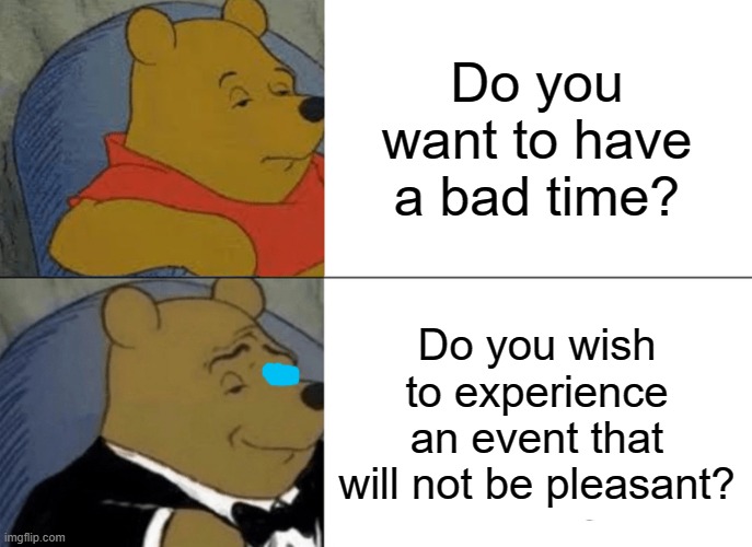 Tuxedo Winnie The Pooh Meme | Do you want to have a bad time? Do you wish to experience an event that will not be pleasant? | image tagged in memes,tuxedo winnie the pooh | made w/ Imgflip meme maker