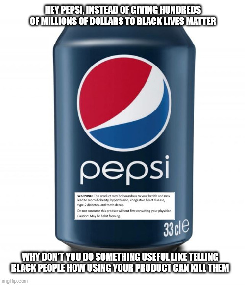This would save more lives than BLM could ever dream to | HEY PEPSI, INSTEAD OF GIVING HUNDREDS OF MILLIONS OF DOLLARS TO BLACK LIVES MATTER; WHY DON'T YOU DO SOMETHING USEFUL LIKE TELLING BLACK PEOPLE HOW USING YOUR PRODUCT CAN KILL THEM | image tagged in pepsi | made w/ Imgflip meme maker
