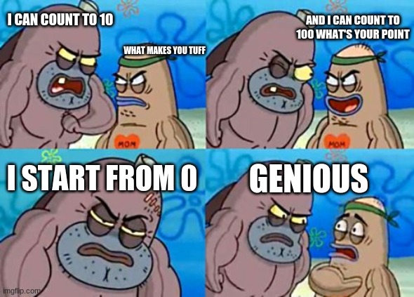How Tough Are You Meme | I CAN COUNT TO 10; AND I CAN COUNT TO 100 WHAT'S YOUR POINT; WHAT MAKES YOU TUFF; I START FROM 0; GENIOUS | image tagged in memes,how tough are you | made w/ Imgflip meme maker