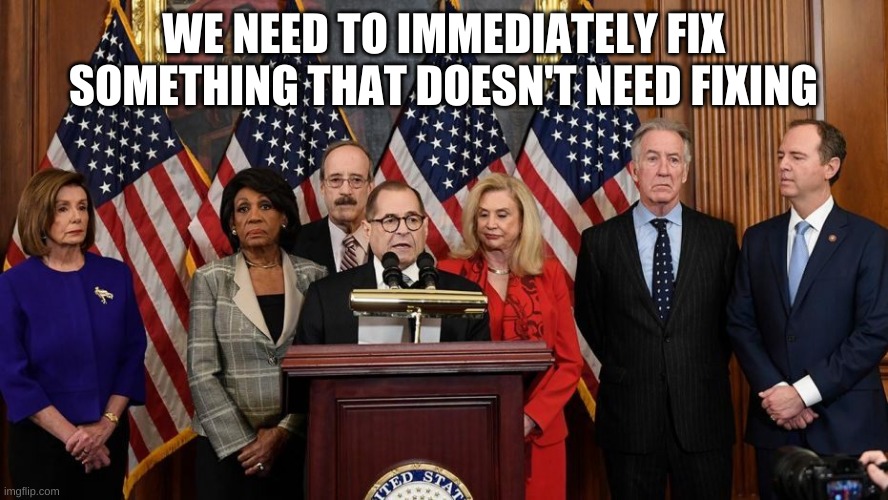 House Democrats | WE NEED TO IMMEDIATELY FIX SOMETHING THAT DOESN'T NEED FIXING | image tagged in house democrats | made w/ Imgflip meme maker