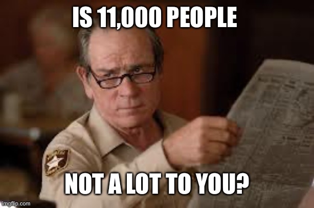 no country for old men tommy lee jones | IS 11,000 PEOPLE NOT A LOT TO YOU? | image tagged in no country for old men tommy lee jones | made w/ Imgflip meme maker